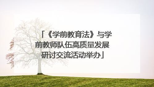 《学前教育法》与学前教师队伍高质量发展研讨交流活动举办