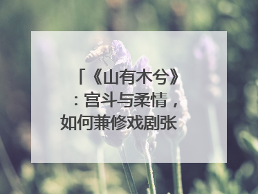 《山有木兮》：宫斗与柔情，如何兼修戏剧张力？｜微剧评