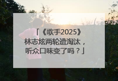 《歌手2025》林志炫两轮遭淘汰，听众口味变了吗？