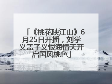 《桃花映江山》6月25日开播，刘学义孟子义恨海情天开启国风桃色