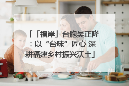 「福岸」台胞吴正隆：以“台味”匠心 深耕福建乡村振兴沃土