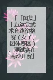 「图集」十五运会武术套路资格赛（女子、团体赛区）、测试赛在南沙开赛