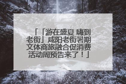 「游在盛夏 嗨到老街」咸阳老街暑期文体商旅融合促消费活动周预告来了！