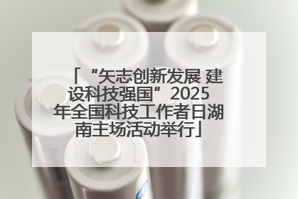 “矢志创新发展 建设科技强国”2025年全国科技工作者日湖南主场活动举行