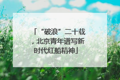 “破浪”二十载，北京青年谱写新时代红船精神