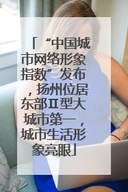 “中国城市网络形象指数”发布，扬州位居东部Ⅱ型大城市第一，城市生活形象亮眼