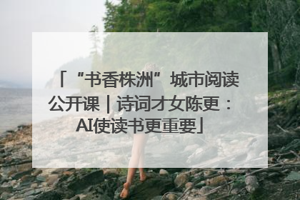 “书香株洲”城市阅读公开课｜诗词才女陈更：AI使读书更重要