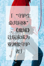 “守护生命共同体”，《魔域》让玩家成为亚洲象守护者