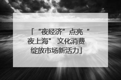 “夜经济”点亮“夜上海” 文化消费绽放市场新活力