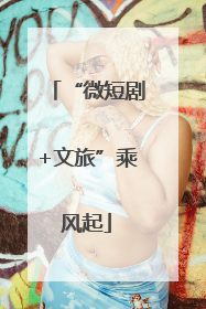 “微短剧+文旅”乘风起