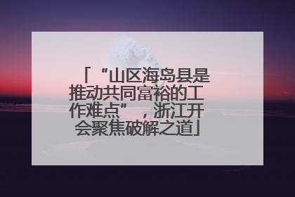“山区海岛县是推动共同富裕的工作难点”，浙江开会聚焦破解之道