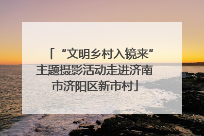 “文明乡村入镜来”主题摄影活动走进济南市济阳区新市村