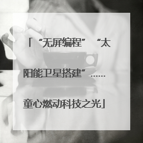 “无屏编程”“太阳能卫星搭建”……童心燃动科技之光