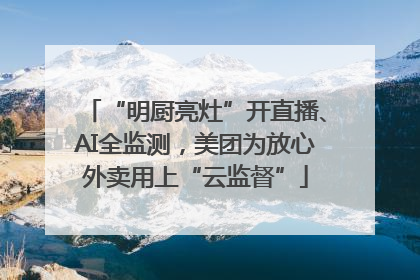 “明厨亮灶”开直播、AI全监测，美团为放心外卖用上“云监督”