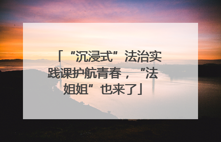 “沉浸式”法治实践课护航青春，“法姐姐”也来了