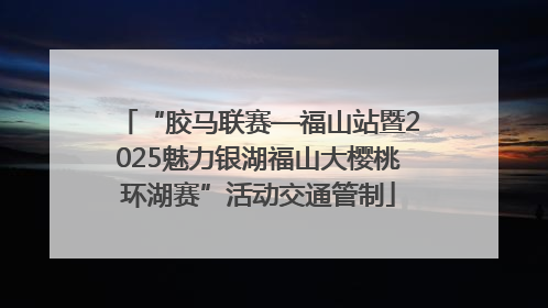 “胶马联赛—福山站暨2025魅力银湖福山大樱桃环湖赛”活动交通管制