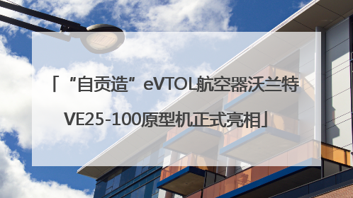 “自贡造”eVTOL航空器沃兰特VE25-100原型机正式亮相