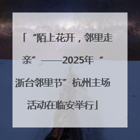 “陌上花开，邻里走亲”——2025年“浙台邻里节”杭州主场活动在临安举行