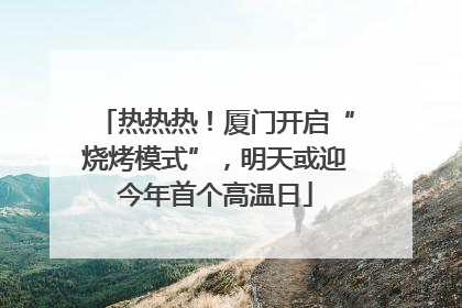 热热热！厦门开启“烧烤模式”，明天或迎今年首个高温日