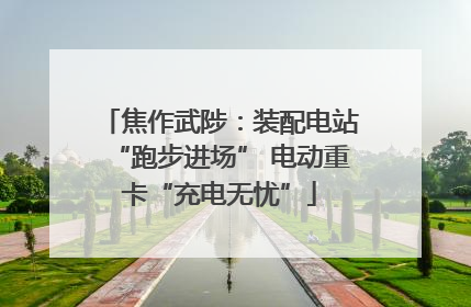 焦作武陟：装配电站“跑步进场” 电动重卡“充电无忧”