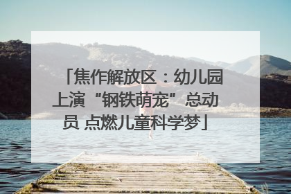 焦作解放区：幼儿园上演“钢铁萌宠”总动员 点燃儿童科学梦