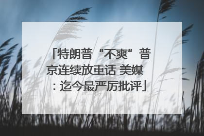 特朗普“不爽”普京连续放重话 美媒：迄今最严厉批评