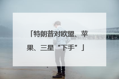 特朗普对欧盟、苹果、三星“下手”