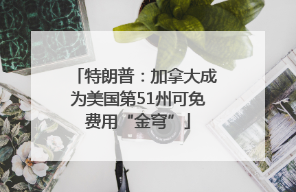 特朗普：加拿大成为美国第51州可免费用“金穹”