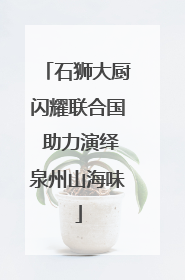 石狮大厨闪耀联合国 助力演绎泉州山海味