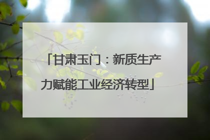 甘肃玉门：新质生产力赋能工业经济转型