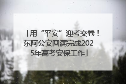 用“平安”迎考交卷！东阿公安圆满完成2025年高考安保工作