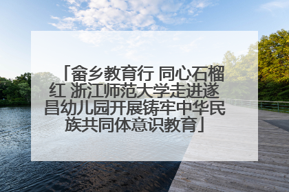 畲乡教育行 同心石榴红 浙江师范大学走进遂昌幼儿园开展铸牢中华民族共同体意识教育