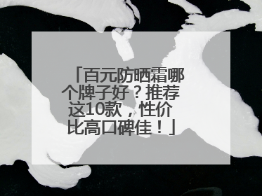 百元防晒霜哪个牌子好？推荐这10款，性价比高口碑佳！