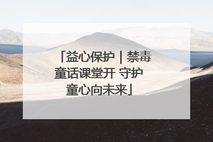 益心保护｜禁毒童话课堂开 守护童心向未来