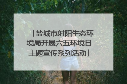 盐城市射阳生态环境局开展六五环境日主题宣传系列活动