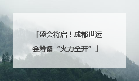 盛会将启！成都世运会筹备“火力全开”