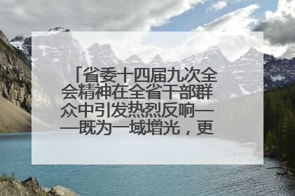 省委十四届九次全会精神在全省干部群众中引发热烈反响——既为一域增光，更为全局添彩