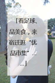 看足球、品美食，来宿迁逛“优品市集”……