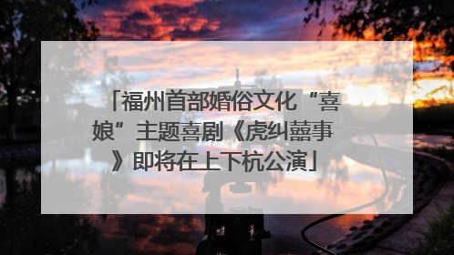福州首部婚俗文化“喜娘”主题喜剧《虎纠囍事》即将在上下杭公演