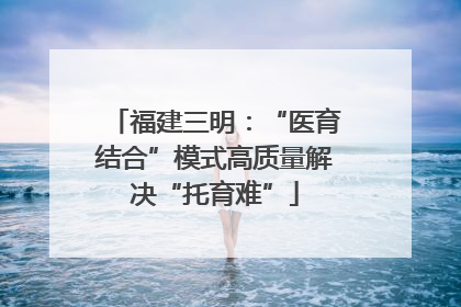 福建三明：“医育结合”模式高质量解决“托育难”
