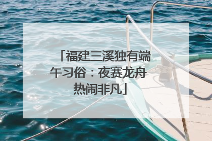 福建三溪独有端午习俗：夜赛龙舟 热闹非凡