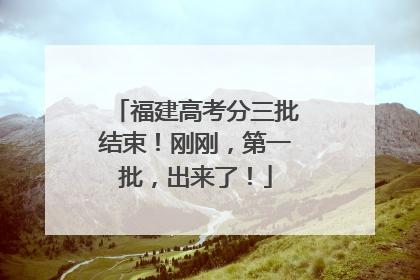 福建高考分三批结束！刚刚，第一批，出来了！