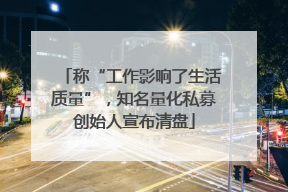 称“工作影响了生活质量”，知名量化私募创始人宣布清盘