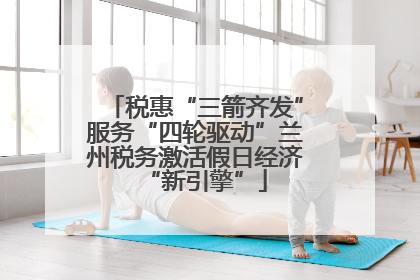 税惠“三箭齐发”服务“四轮驱动”兰州税务激活假日经济“新引擎”