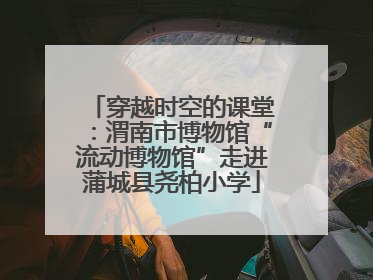 穿越时空的课堂：渭南市博物馆“流动博物馆”走进蒲城县尧柏小学