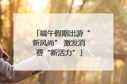 端午假期出游“新风尚” 激发消费“新活力”