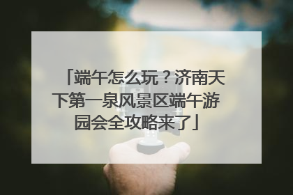 端午怎么玩？济南天下第一泉风景区端午游园会全攻略来了