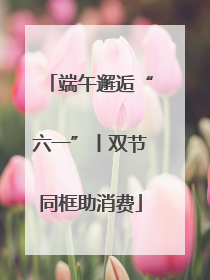 端午邂逅“六一”丨双节同框助消费