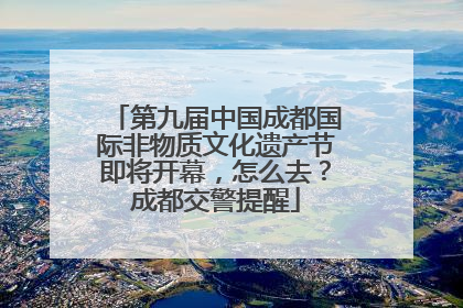 第九届中国成都国际非物质文化遗产节即将开幕，怎么去？成都交警提醒