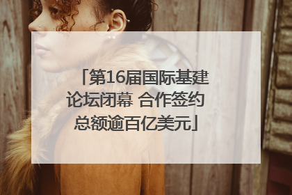 第16届国际基建论坛闭幕 合作签约总额逾百亿美元